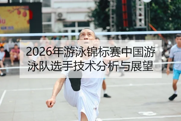 2026年游泳锦标赛中国游泳队选手技术分析与展望