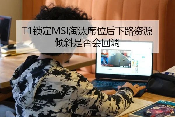 T1锁定MSI淘汰席位后下路资源倾斜是否会回调