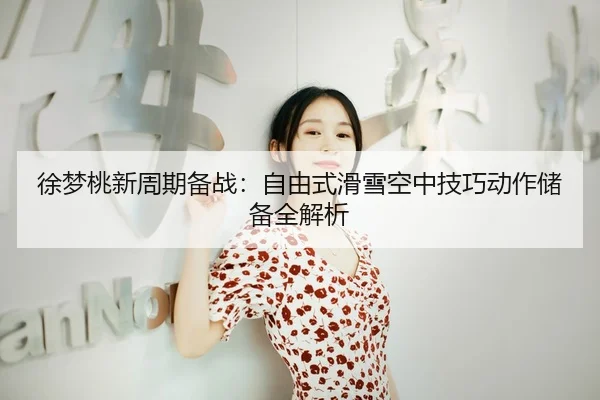 徐梦桃新周期备战：自由式滑雪空中技巧动作储备全解析
