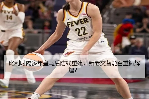 比利时隔多年皇马后防线重建，新老交替能否重铸辉煌？