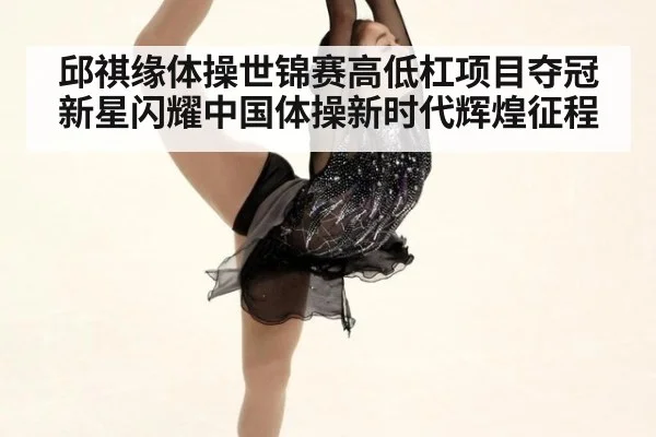 邱祺缘体操世锦赛高低杠项目夺冠新星闪耀中国体操新时代辉煌征程